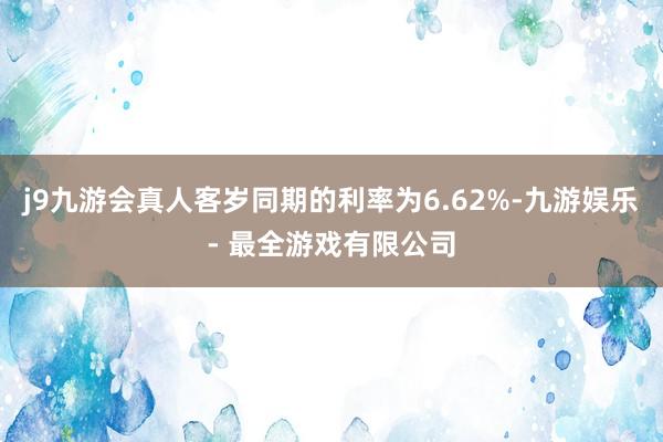 j9九游会真人客岁同期的利率为6.62%-九游娱乐 - 最全游戏有限公司