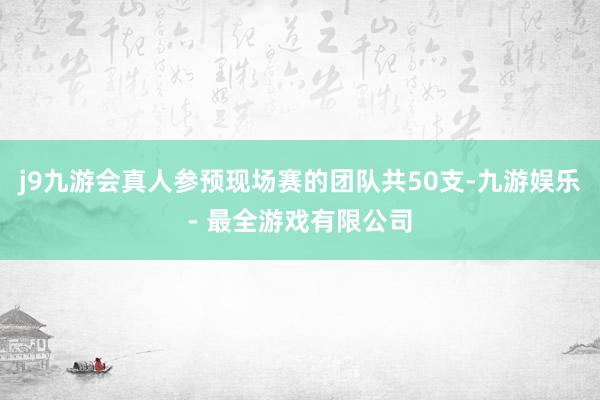 j9九游会真人参预现场赛的团队共50支-九游娱乐 - 最全游戏有限公司