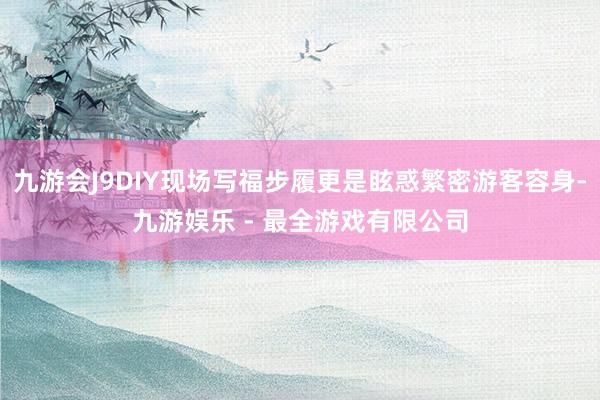 九游会J9DIY现场写福步履更是眩惑繁密游客容身-九游娱乐 - 最全游戏有限公司