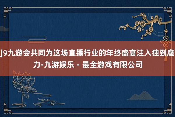 j9九游会共同为这场直播行业的年终盛宴注入独到魔力-九游娱乐 - 最全游戏有限公司