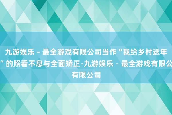 九游娱乐 - 最全游戏有限公司当作“我给乡村送年货”的照看不息与全面矫正-九游娱乐 - 最全游戏有限公司