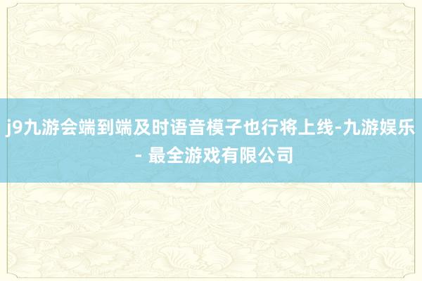 j9九游会端到端及时语音模子也行将上线-九游娱乐 - 最全游戏有限公司