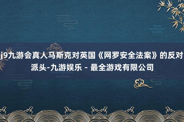 j9九游会真人马斯克对英国《网罗安全法案》的反对派头-九游娱乐 - 最全游戏有限公司