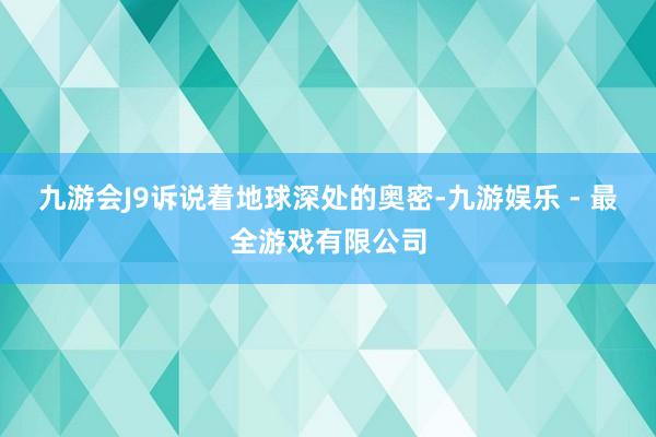 九游会J9诉说着地球深处的奥密-九游娱乐 - 最全游戏有限公司