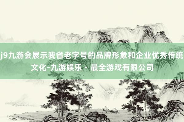 j9九游会展示我省老字号的品牌形象和企业优秀传统文化-九游娱乐 - 最全游戏有限公司