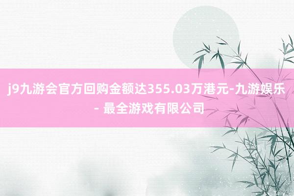 j9九游会官方回购金额达355.03万港元-九游娱乐 - 最全游戏有限公司