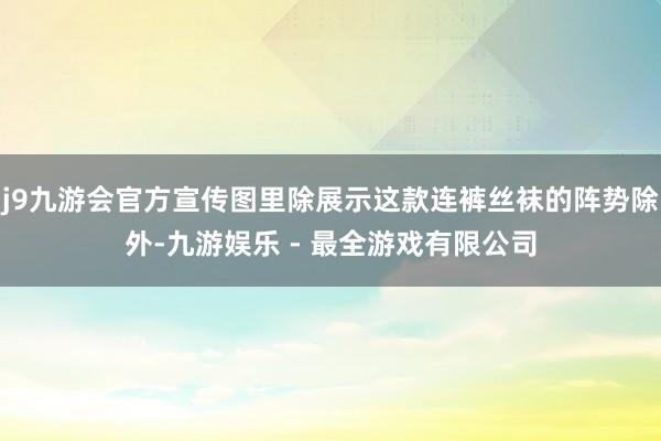 j9九游会官方宣传图里除展示这款连裤丝袜的阵势除外-九游娱乐 - 最全游戏有限公司