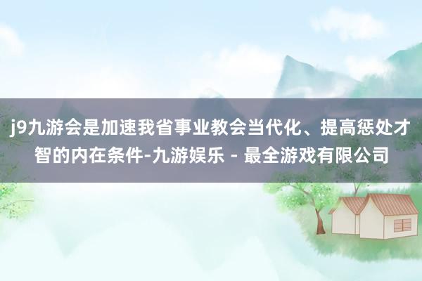 j9九游会是加速我省事业教会当代化、提高惩处才智的内在条件-九游娱乐 - 最全游戏有限公司