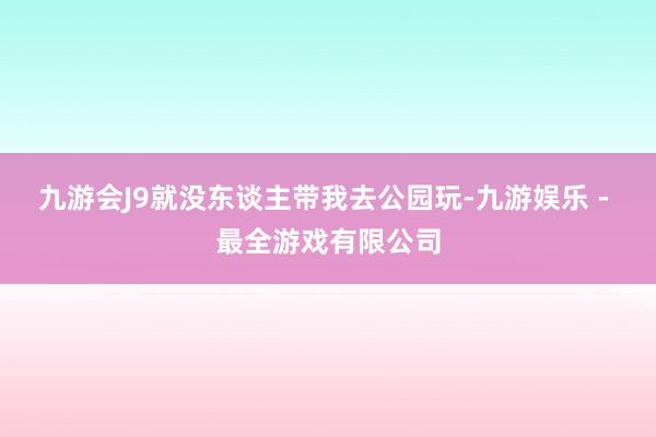 九游会J9就没东谈主带我去公园玩-九游娱乐 - 最全游戏有限公司