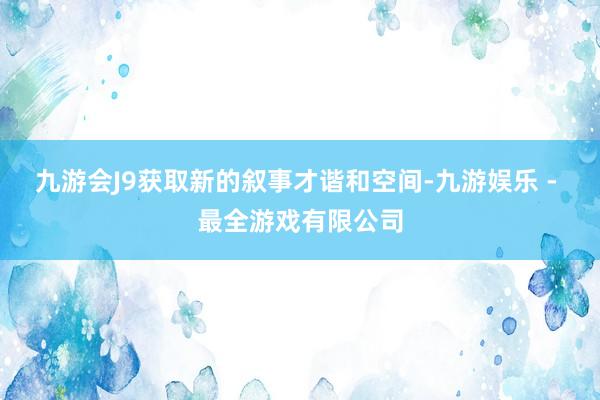 九游会J9获取新的叙事才谐和空间-九游娱乐 - 最全游戏有限公司