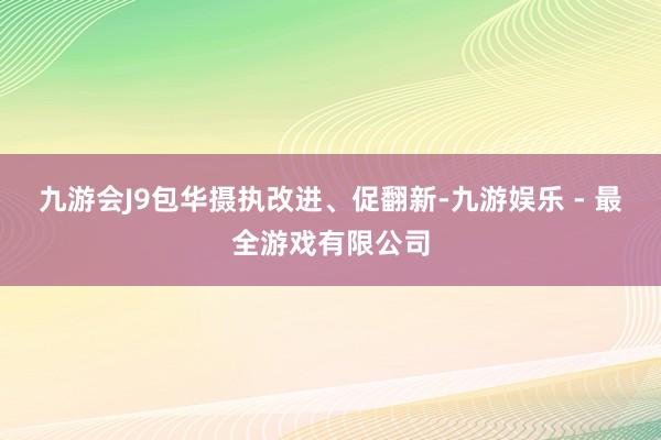 九游会J9包华摄执改进、促翻新-九游娱乐 - 最全游戏有限公司