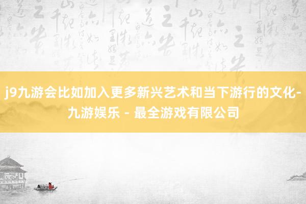 j9九游会比如加入更多新兴艺术和当下游行的文化-九游娱乐 - 最全游戏有限公司