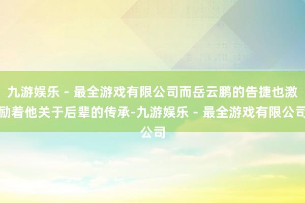 九游娱乐 - 最全游戏有限公司而岳云鹏的告捷也激励着他关于后辈的传承-九游娱乐 - 最全游戏有限公司