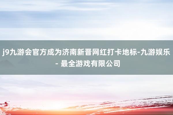 j9九游会官方成为济南新晋网红打卡地标-九游娱乐 - 最全游戏有限公司