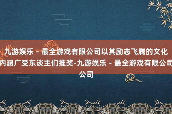 九游娱乐 - 最全游戏有限公司以其励志飞腾的文化内涵广受东谈主们推奖-九游娱乐 - 最全游戏有限公司