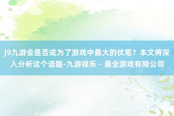 j9九游会是否成为了游戏中最大的伏笔？本文将深入分析这个话题-九游娱乐 - 最全游戏有限公司