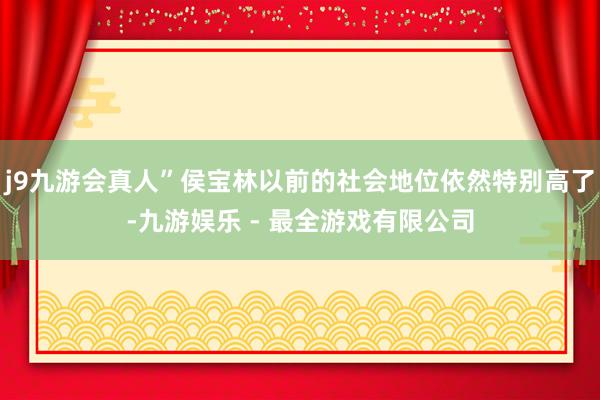 j9九游会真人”侯宝林以前的社会地位依然特别高了-九游娱乐 - 最全游戏有限公司