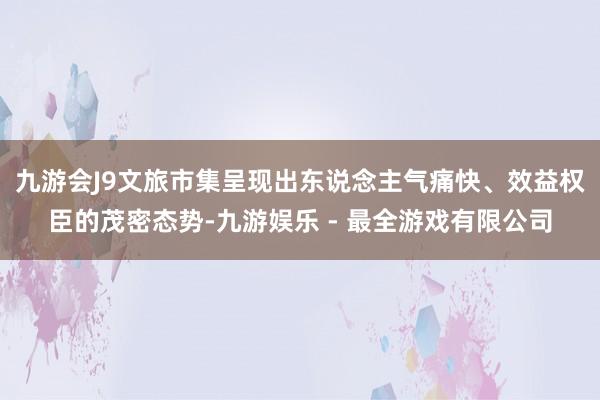 九游会J9文旅市集呈现出东说念主气痛快、效益权臣的茂密态势-九游娱乐 - 最全游戏有限公司