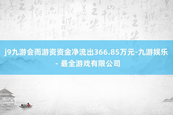 j9九游会而游资资金净流出366.85万元-九游娱乐 - 最全游戏有限公司