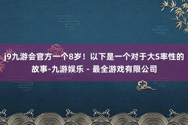 j9九游会官方一个8岁！以下是一个对于大S率性的故事-九游娱乐 - 最全游戏有限公司