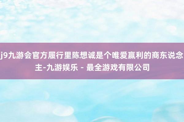 j9九游会官方履行里陈想诚是个唯爱赢利的商东说念主-九游娱乐 - 最全游戏有限公司