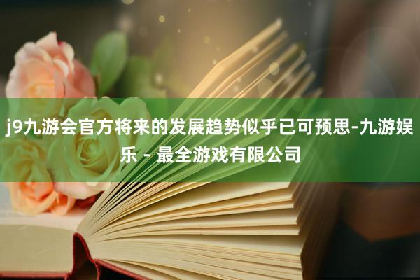 j9九游会官方将来的发展趋势似乎已可预思-九游娱乐 - 最全游戏有限公司