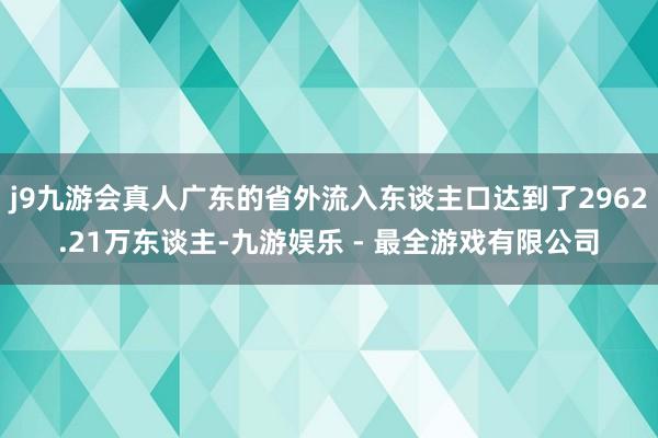 j9九游会真人广东的省外流入东谈主口达到了2962.21万东谈主-九游娱乐 - 最全游戏有限公司