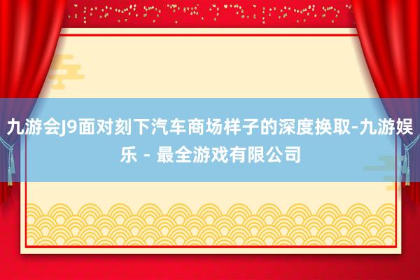 九游会J9面对刻下汽车商场样子的深度换取-九游娱乐 - 最全游戏有限公司