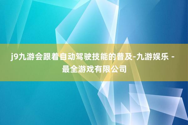 j9九游会跟着自动驾驶技能的普及-九游娱乐 - 最全游戏有限公司