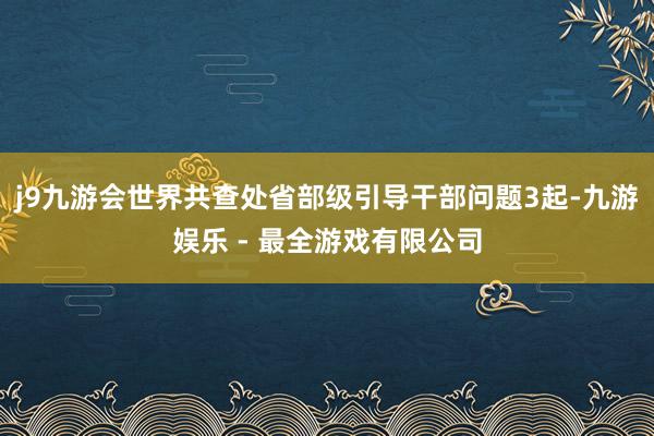 j9九游会世界共查处省部级引导干部问题3起-九游娱乐 - 最全游戏有限公司