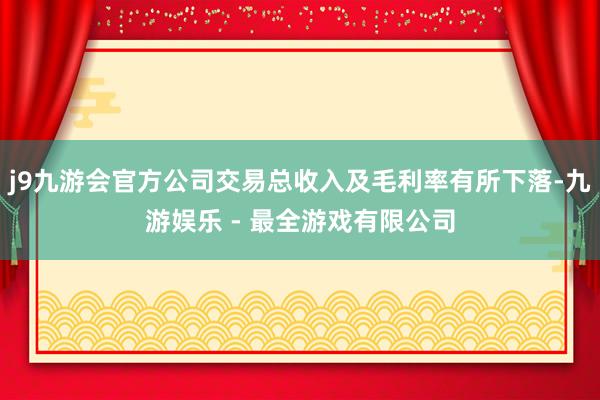 j9九游会官方公司交易总收入及毛利率有所下落-九游娱乐 - 最全游戏有限公司