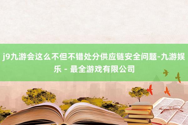 j9九游会这么不但不错处分供应链安全问题-九游娱乐 - 最全游戏有限公司