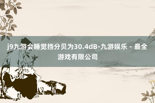 j9九游会睡觉挡分贝为30.4dB-九游娱乐 - 最全游戏有限公司