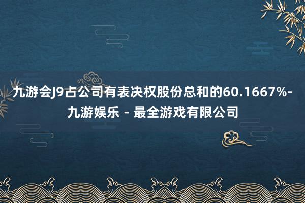 九游会J9占公司有表决权股份总和的60.1667%-九游娱乐 - 最全游戏有限公司