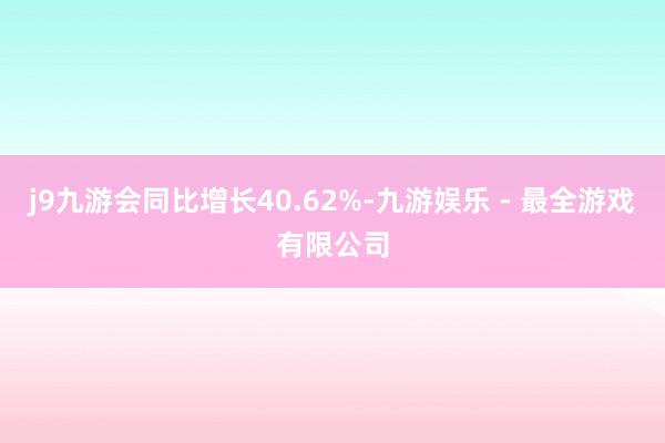 j9九游会同比增长40.62%-九游娱乐 - 最全游戏有限公司