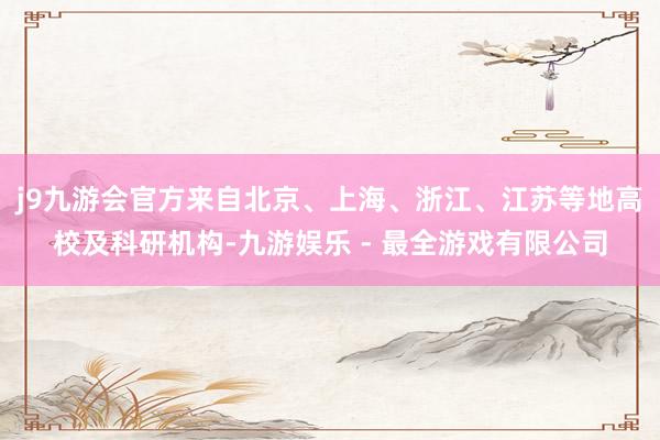 j9九游会官方来自北京、上海、浙江、江苏等地高校及科研机构-九游娱乐 - 最全游戏有限公司