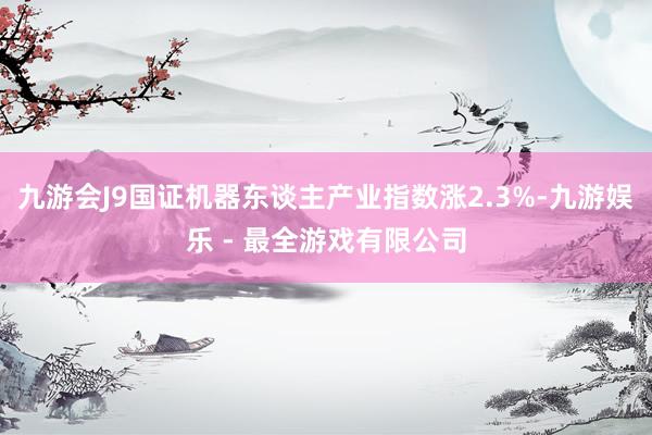 九游会J9国证机器东谈主产业指数涨2.3%-九游娱乐 - 最全游戏有限公司