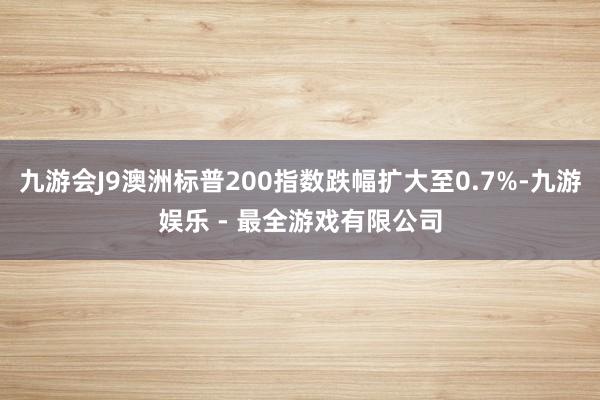 九游会J9澳洲标普200指数跌幅扩大至0.7%-九游娱乐 - 最全游戏有限公司