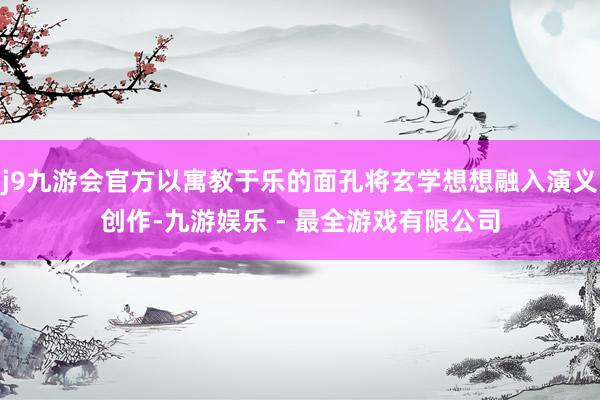 j9九游会官方以寓教于乐的面孔将玄学想想融入演义创作-九游娱乐 - 最全游戏有限公司